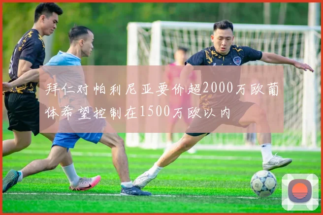 拜仁对帕利尼亚要价超2000万欧葡体希望控制在1500万欧以内
