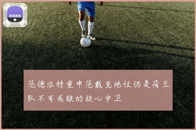 范德法特重申范戴克地位仍是荷兰队不可或缺的核心中卫