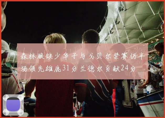 森林狼缺少华子与戈贝尔禁赛仍半场领先雄鹿31分兰德尔贡献24分