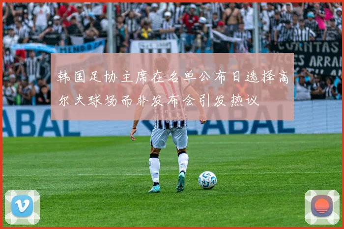 韩国足协主席在名单公布日选择高尔夫球场而非发布会引发热议