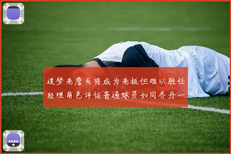 追梦老詹或将成为老板但难以胜任经理角色评估普通球员如同乔丹一样复杂