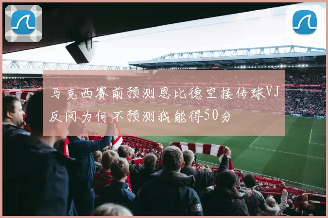 马克西赛前预测恩比德空接传球VJ反问为何不预测我能得50分