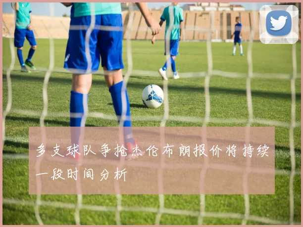 多支球队争抢杰伦布朗报价将持续一段时间分析