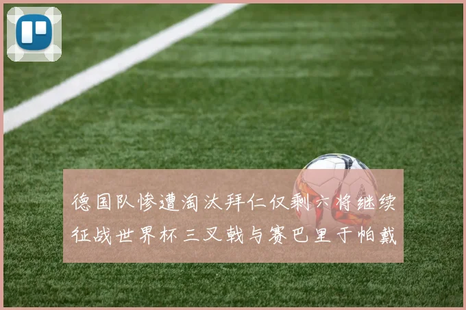 德国队惨遭淘汰拜仁仅剩六将继续征战世界杯三叉戟与赛巴里于帕戴维斯携手出战