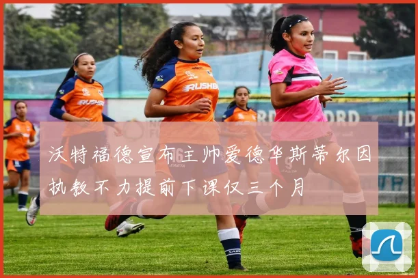 沃特福德宣布主帅爱德华斯蒂尔因执教不力提前下课仅三个月