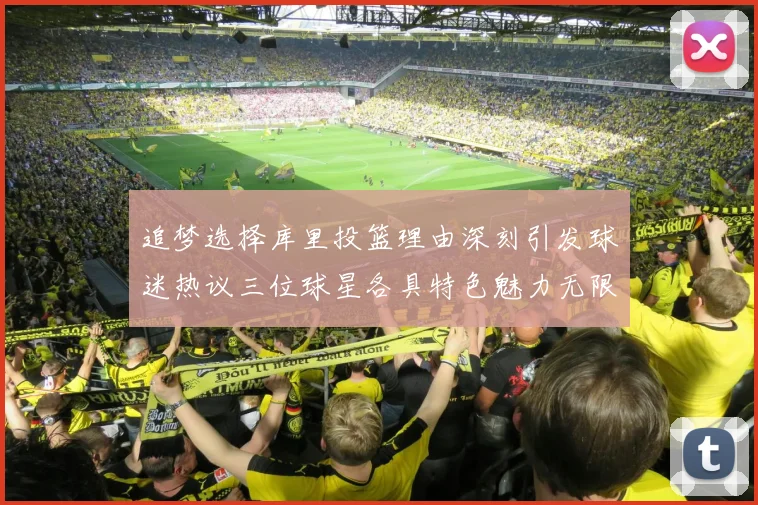 追梦选择库里投篮理由深刻引发球迷热议三位球星各具特色魅力无限