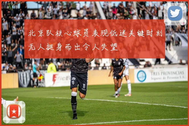 北京队核心球员表现低迷关键时刻无人挺身而出令人失望