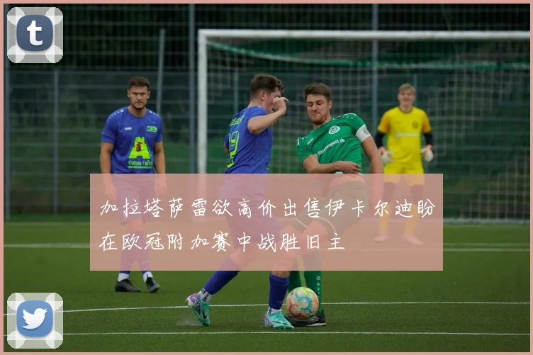 加拉塔萨雷欲高价出售伊卡尔迪盼在欧冠附加赛中战胜旧主