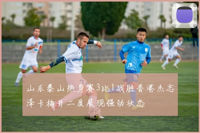 山东泰山热身赛3比1战胜香港杰志泽卡梅开二度展现强劲状态
