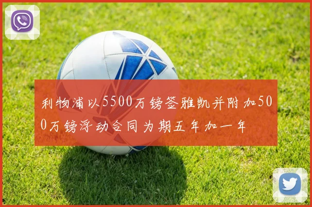 利物浦以5500万镑签雅凯并附加500万镑浮动合同为期五年加一年