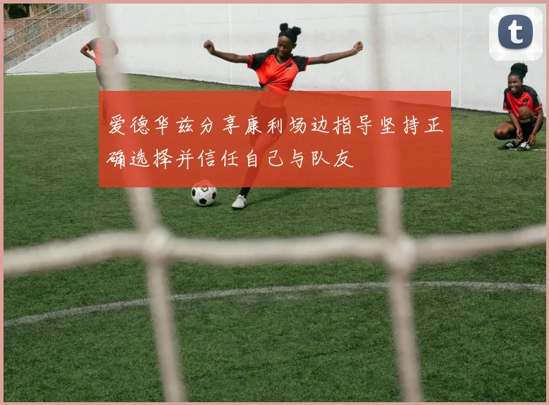 爱德华兹分享康利场边指导坚持正确选择并信任自己与队友