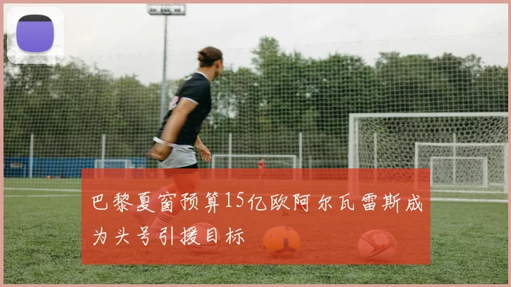 巴黎夏窗预算15亿欧阿尔瓦雷斯成为头号引援目标