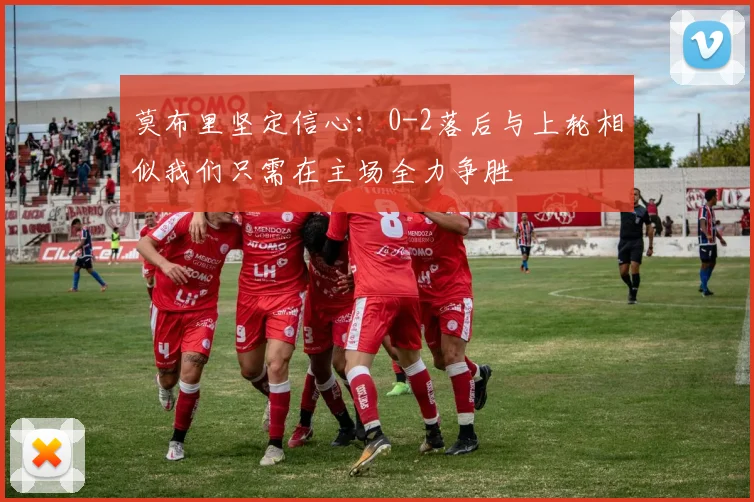 莫布里坚定信心：0-2落后与上轮相似我们只需在主场全力争胜