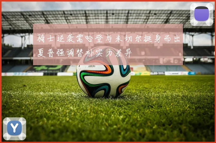 骑士逆袭需哈登与米切尔挺身而出夏普强调替补实力差异