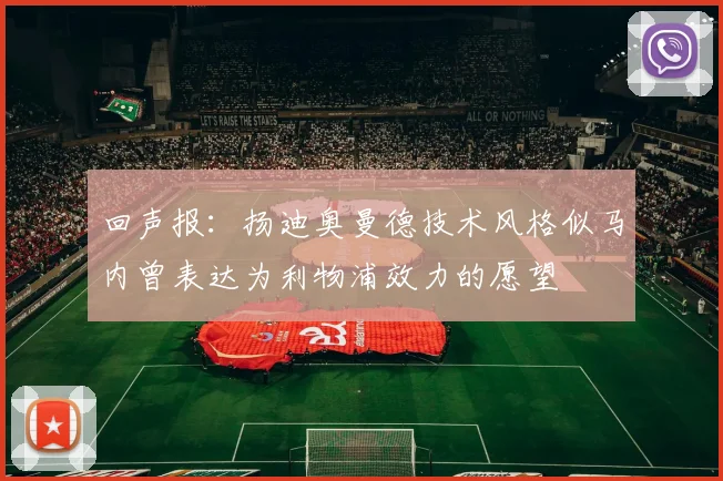 回声报：扬迪奥曼德技术风格似马内曾表达为利物浦效力的愿望