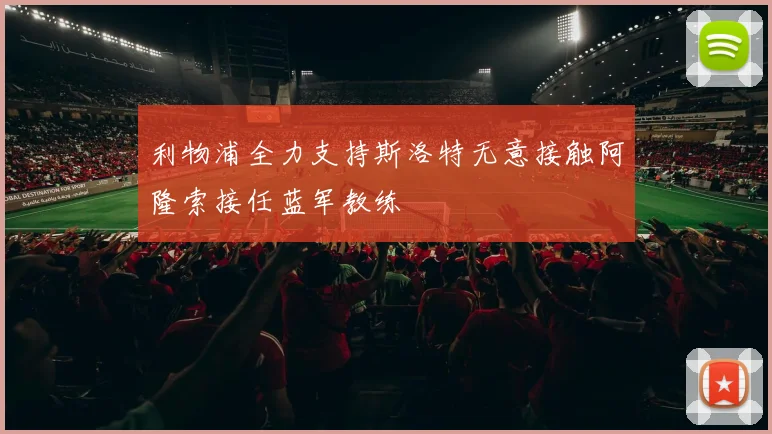 利物浦全力支持斯洛特无意接触阿隆索接任蓝军教练
