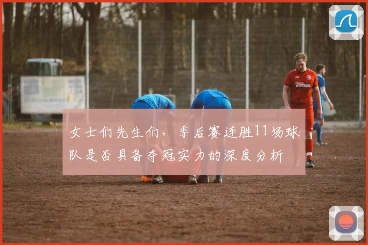 女士们先生们，季后赛连胜11场球队是否具备夺冠实力的深度分析