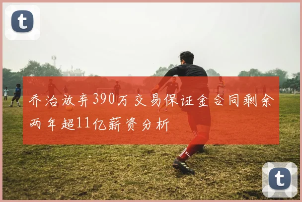 乔治放弃390万交易保证金合同剩余两年超11亿薪资分析