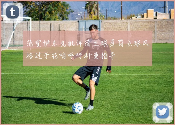 范霍伊东克批评荷兰球员罚点球风格过于花哨呼吁科曼指导