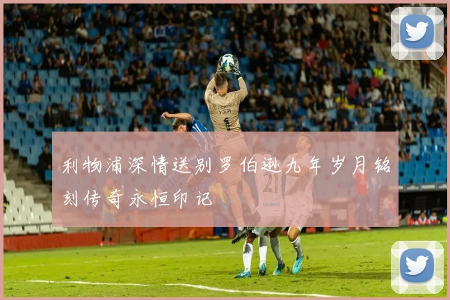 利物浦深情送别罗伯逊九年岁月铭刻传奇永恒印记