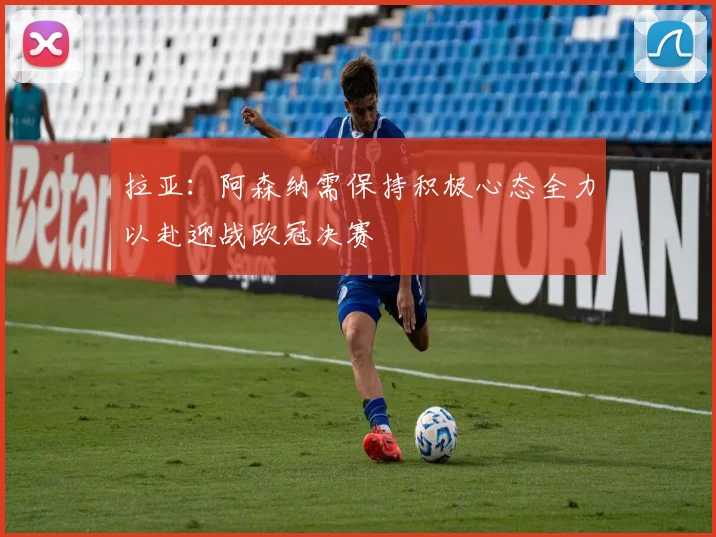 拉亚：阿森纳需保持积极心态全力以赴迎战欧冠决赛