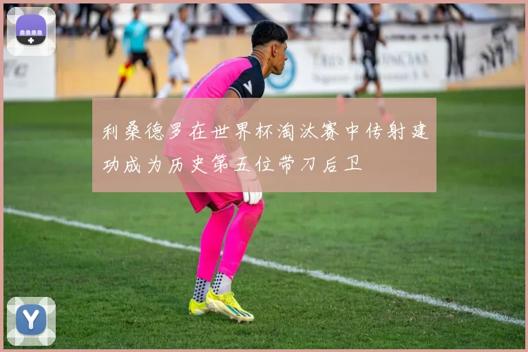 利桑德罗在世界杯淘汰赛中传射建功成为历史第五位带刀后卫