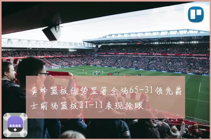 黄蜂篮板优势显著全场65-31领先爵士前场篮板21-11表现抢眼