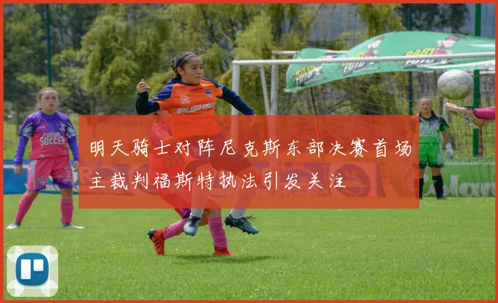 明天骑士对阵尼克斯东部决赛首场主裁判福斯特执法引发关注