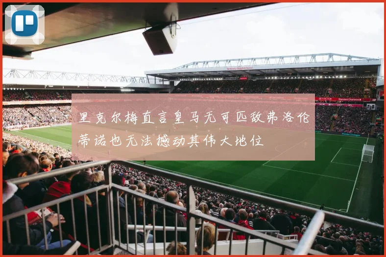 里克尔梅直言皇马无可匹敌弗洛伦蒂诺也无法撼动其伟大地位